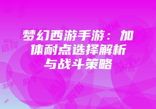梦幻西游手游：加体耐点选择解析与战斗策略