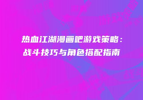 热血江湖漫画吧游戏策略：战斗技巧与角色搭配指南