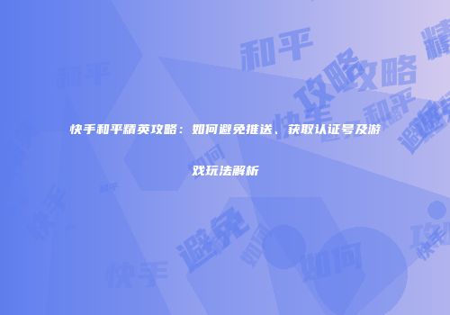 快手和平精英攻略：如何避免推送、获取认证号及游戏玩法解析