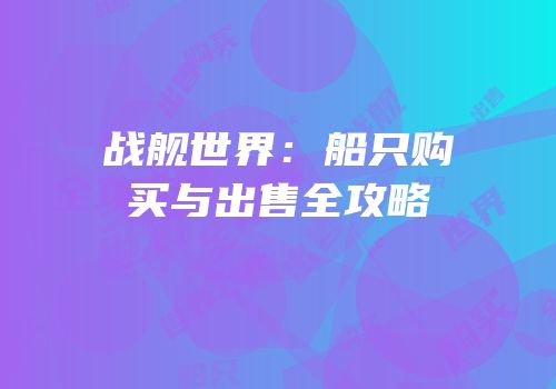 战舰世界：船只购买与出售全攻略