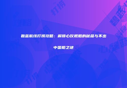 碧蓝航线打捞攻略：解锁心仪舰船的秘籍与不出中国船之谜