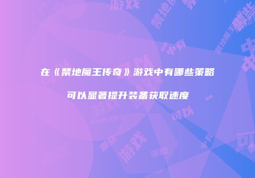 在《禁地魔王传奇》游戏中有哪些策略可以显著提升装备获取速度