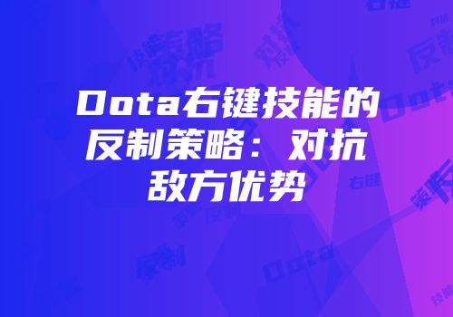 Dota右键技能的反制策略：对抗敌方优势