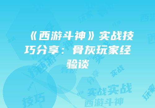 《西游斗神》实战技巧分享：骨灰玩家经验谈