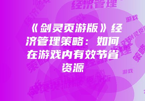 《剑灵页游版》经济管理策略：如何在游戏内有效节省资源