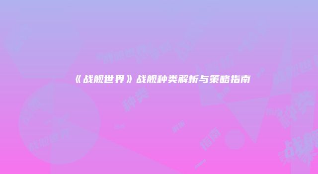 《战舰世界》战舰种类解析与策略指南