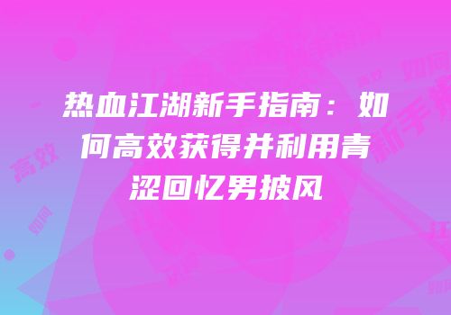 热血江湖新手指南：如何高效获得并利用青涩回忆男披风