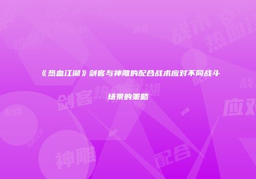 《热血江湖》剑客与神雕的配合战术应对不同战斗场景的策略