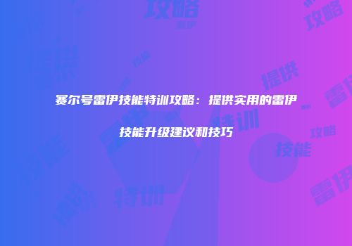 赛尔号雷伊技能特训攻略：提供实用的雷伊技能升级建议和技巧