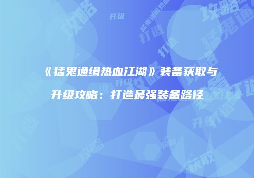 《猛鬼通缉热血江湖》装备获取与升级攻略:打造最强装备路径