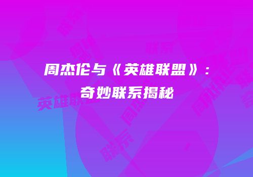 周杰伦与《英雄联盟》：奇妙联系揭秘