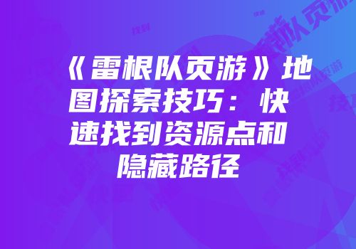 《雷根队页游》地图探索技巧：快速找到资源点和隐藏路径