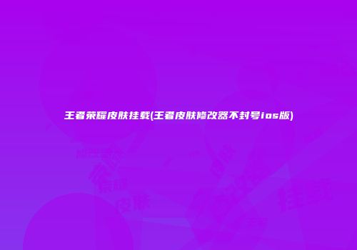 王者荣耀皮肤挂载(王者皮肤修改器不封号ios版)