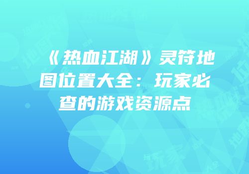 《热血江湖》灵符地图位置大全：玩家必查的游戏资源点