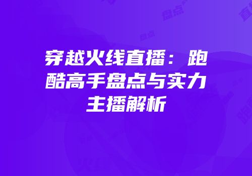 穿越火线直播：跑酷高手盘点与实力主播解析