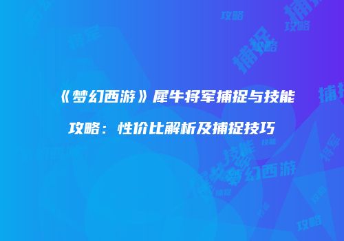 《梦幻西游》犀牛将军捕捉与技能攻略：性价比解析及捕捉技巧