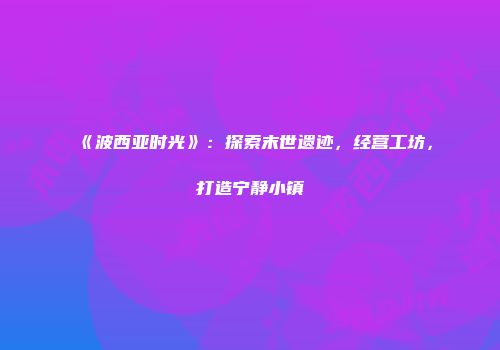 《波西亚时光》：探索末世遗迹，经营工坊，打造宁静小镇