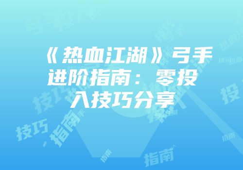 《热血江湖》弓手进阶指南：零投入技巧分享