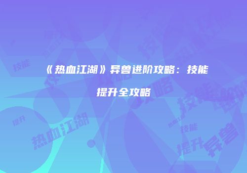 《热血江湖》异兽进阶攻略：技能提升全攻略