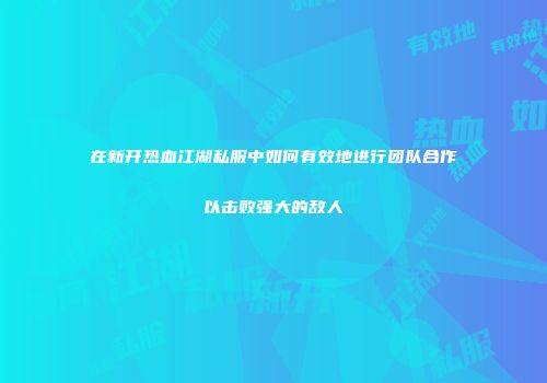 在新开热血江湖私服中如何有效地进行团队合作以击败强大的敌人