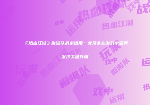 《热血江湖》啦啦队战术运用：女玩家在游戏中如何发挥关键作用