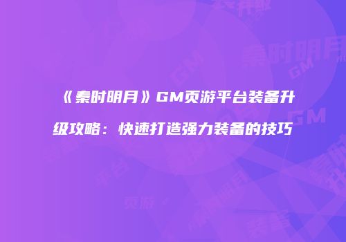 《秦时明月》GM页游平台装备升级攻略：快速打造强力装备的技巧