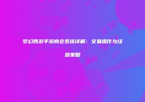 梦幻西游手游商会系统详解：交易操作与经营策略