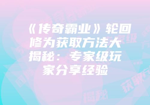 《传奇霸业》轮回修为获取方法大揭秘：专家级玩家分享经验