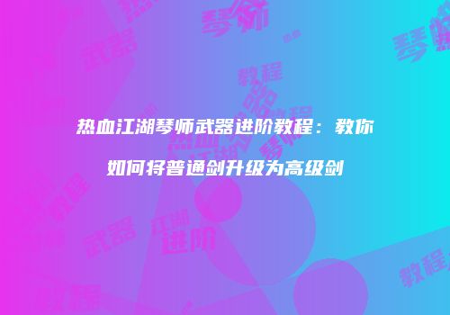 热血江湖琴师武器进阶教程：教你如何将普通剑升级为高级剑