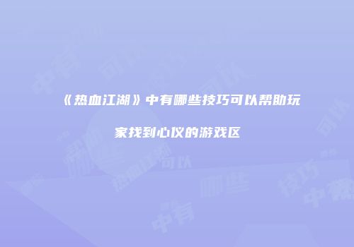 《热血江湖》中有哪些技巧可以帮助玩家找到心仪的游戏区