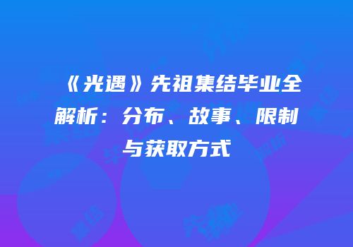 《光遇》先祖集结毕业全解析：分布、故事、限制与获取方式