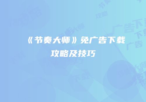 《节奏大师》免广告下载攻略及技巧