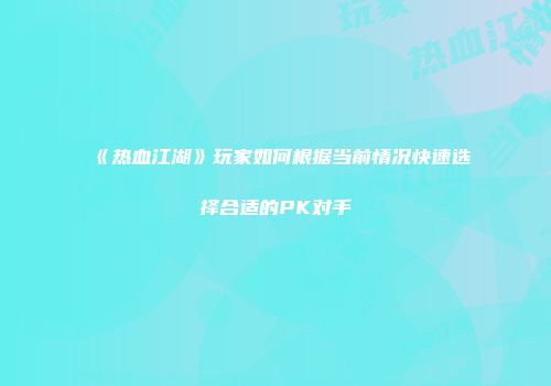 《热血江湖》玩家如何根据当前情况快速选择合适的PK对手