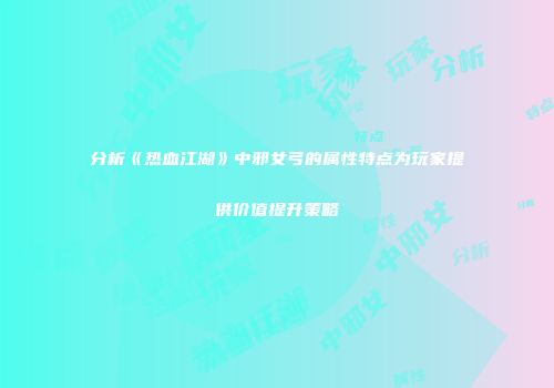分析《热血江湖》中邪女弓的属性特点为玩家提供价值提升策略