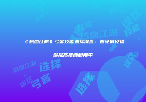 《热血江湖》弓客技能选择误区：避免常见错误提高技能利用率