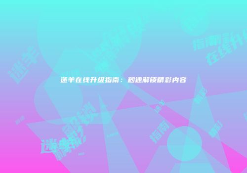 迷羊在线升级指南：秒速解锁精彩内容