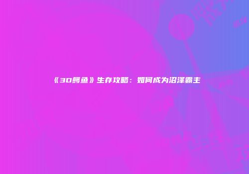 《3D鳄鱼》生存攻略：如何成为沼泽霸主
