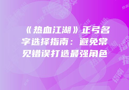 《热血江湖》正弓名字选择指南：避免常见错误打造最强角色