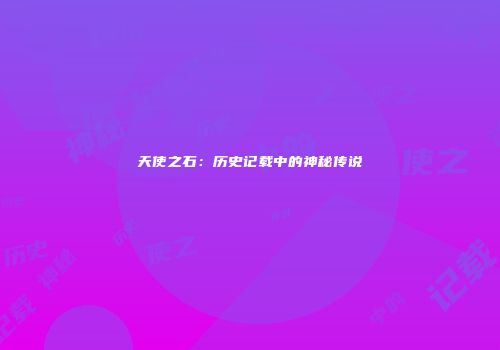 天使之石：历史记载中的神秘传说