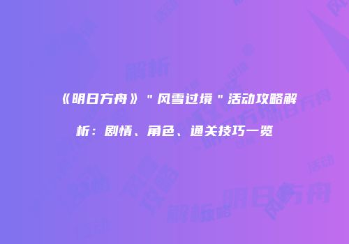 《明日方舟》＂风雪过境＂活动攻略解析：剧情、角色、通关技巧一览