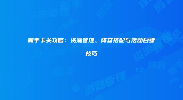 新手卡关攻略：资源管理、阵容搭配与活动白嫖技巧