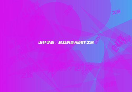 山野灵感：林默的音乐创作之旅