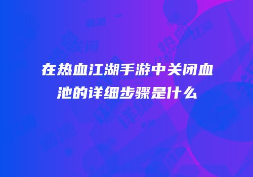 在热血江湖手游中关闭血池的详细步骤是什么