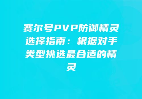 赛尔号PVP防御精灵选择指南：根据对手类型挑选最合适的精灵