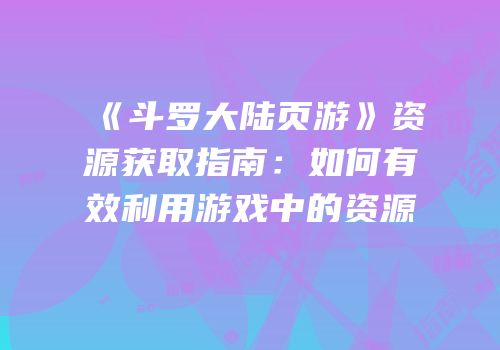《斗罗大陆页游》资源获取指南：如何有效利用游戏中的资源