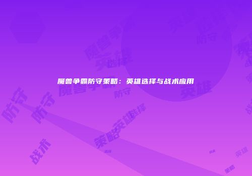 魔兽争霸防守策略：英雄选择与战术应用