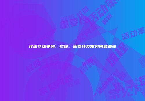 校园活动策划：流程、重要性及常见问题解析