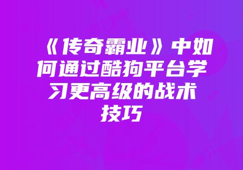 《传奇霸业》中如何通过酷狗平台学习更高级的战术技巧