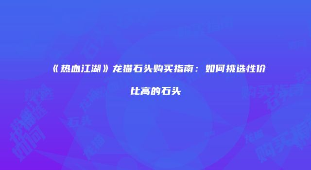 《热血江湖》龙猫石头购买指南：如何挑选性价比高的石头