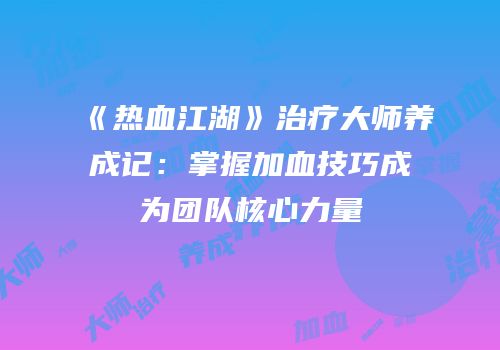 《热血江湖》治疗大师养成记：掌握加血技巧成为团队核心力量